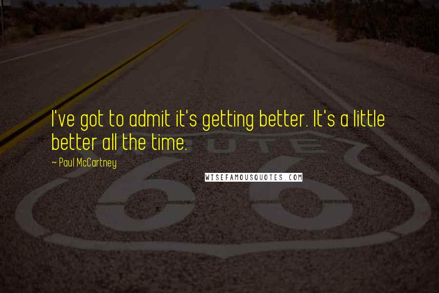 Paul McCartney Quotes: I've got to admit it's getting better. It's a little better all the time.