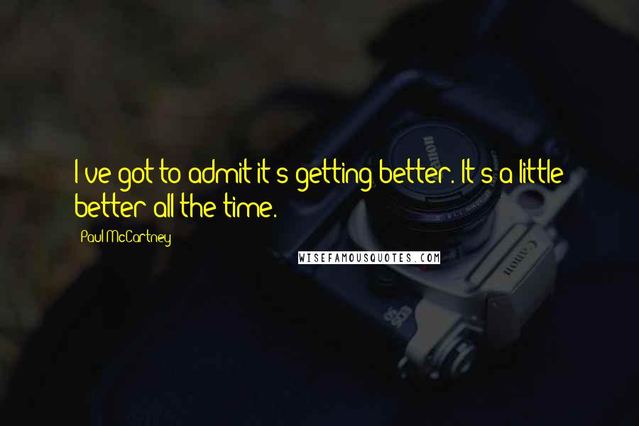 Paul McCartney Quotes: I've got to admit it's getting better. It's a little better all the time.