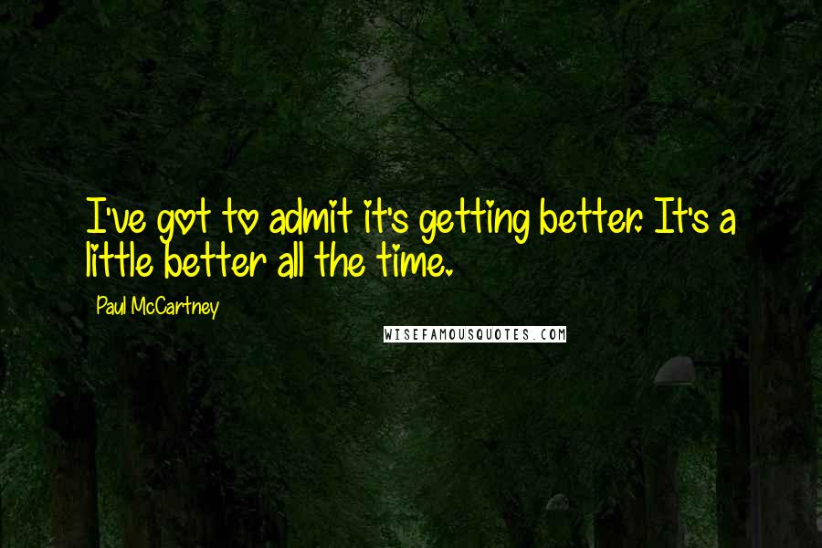 Paul McCartney Quotes: I've got to admit it's getting better. It's a little better all the time.