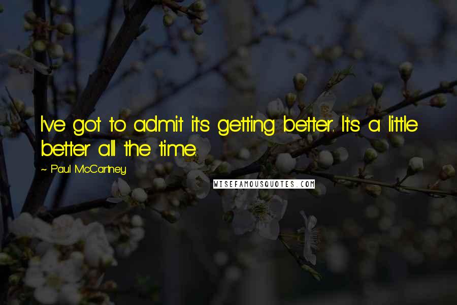 Paul McCartney Quotes: I've got to admit it's getting better. It's a little better all the time.