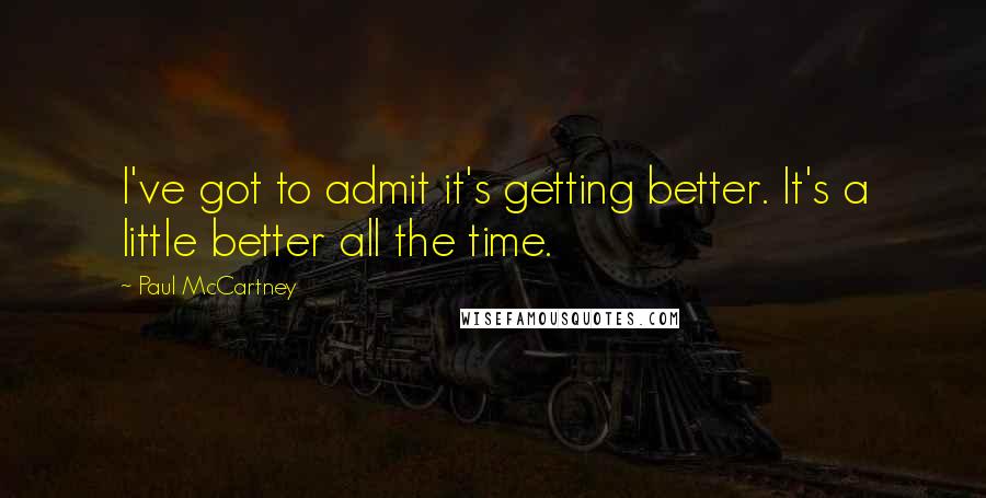 Paul McCartney Quotes: I've got to admit it's getting better. It's a little better all the time.