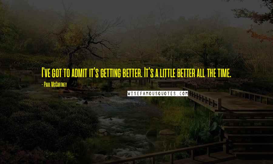 Paul McCartney Quotes: I've got to admit it's getting better. It's a little better all the time.