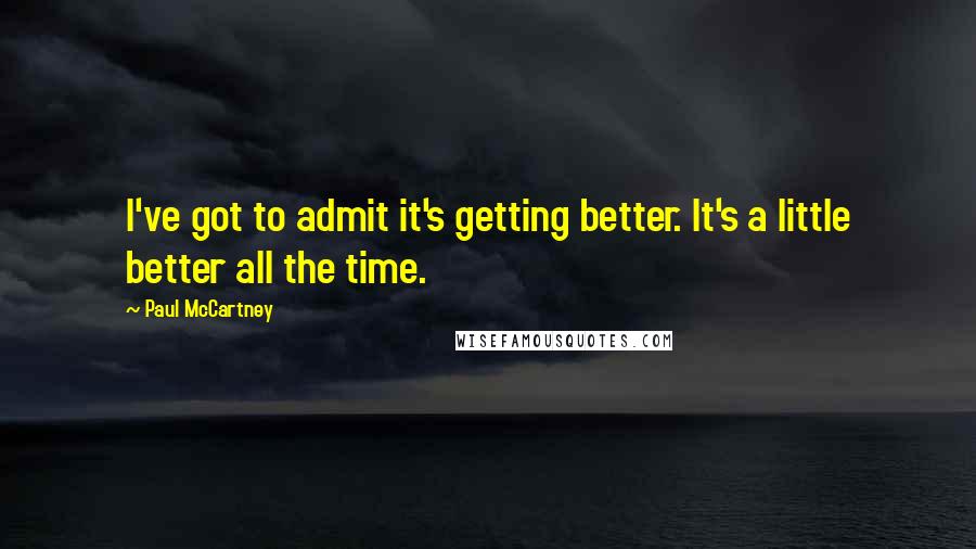 Paul McCartney Quotes: I've got to admit it's getting better. It's a little better all the time.