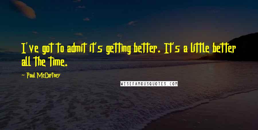 Paul McCartney Quotes: I've got to admit it's getting better. It's a little better all the time.