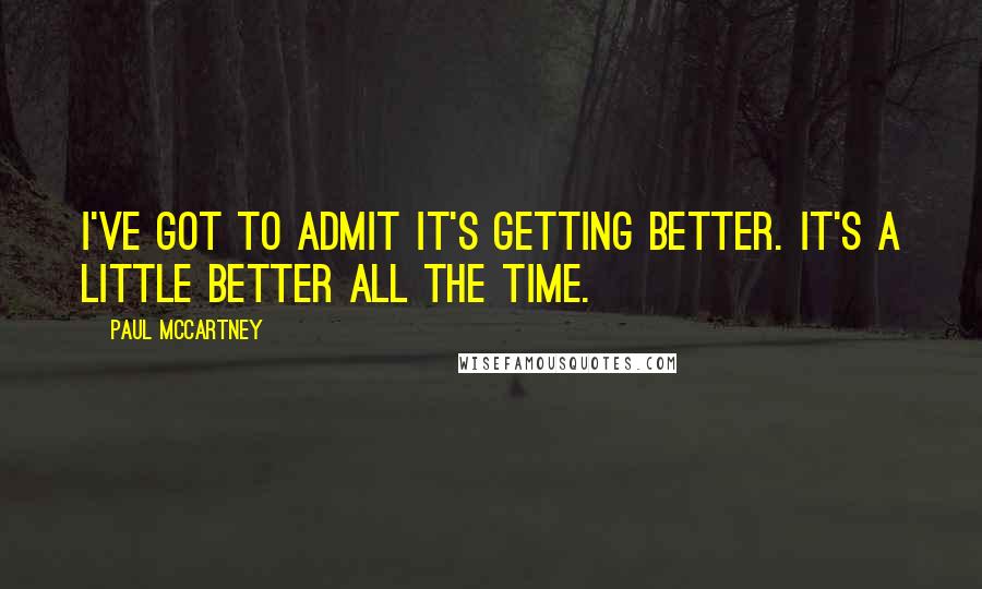 Paul McCartney Quotes: I've got to admit it's getting better. It's a little better all the time.