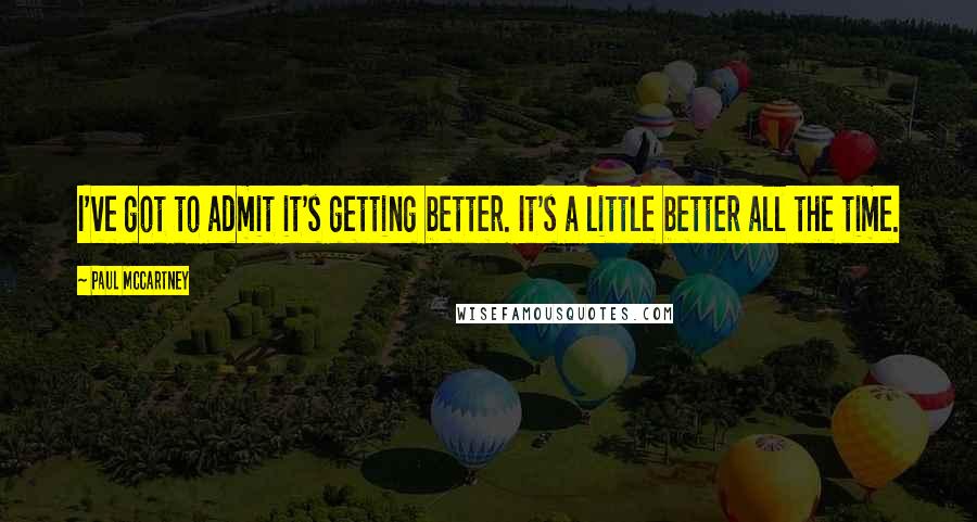 Paul McCartney Quotes: I've got to admit it's getting better. It's a little better all the time.