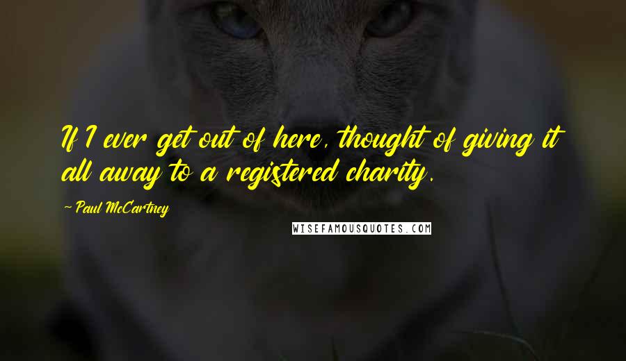 Paul McCartney Quotes: If I ever get out of here, thought of giving it all away to a registered charity.