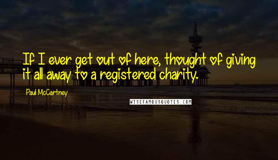 Paul McCartney Quotes: If I ever get out of here, thought of giving it all away to a registered charity.