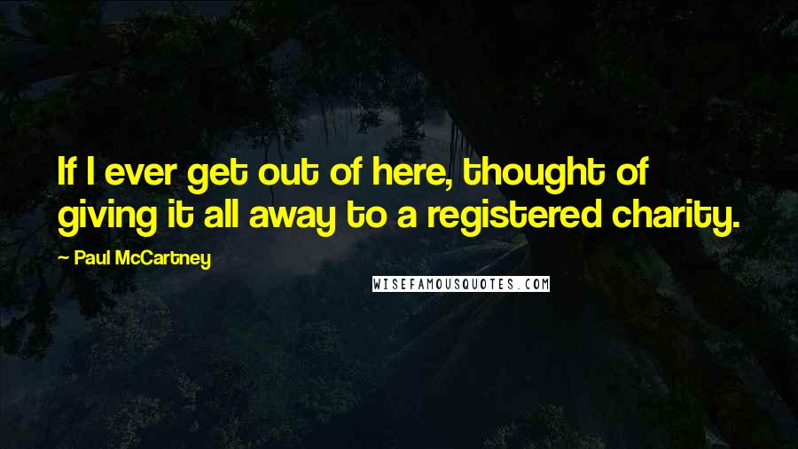 Paul McCartney Quotes: If I ever get out of here, thought of giving it all away to a registered charity.