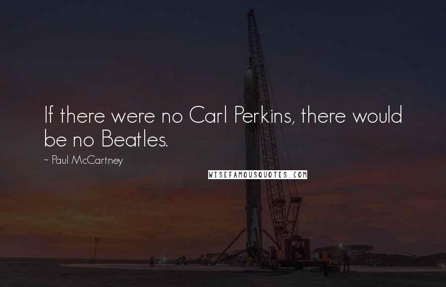 Paul McCartney Quotes: If there were no Carl Perkins, there would be no Beatles.
