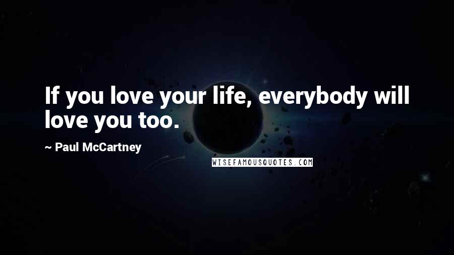 Paul McCartney Quotes: If you love your life, everybody will love you too.