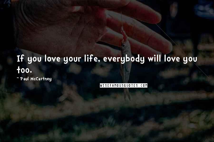 Paul McCartney Quotes: If you love your life, everybody will love you too.