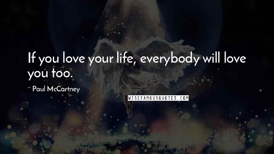 Paul McCartney Quotes: If you love your life, everybody will love you too.