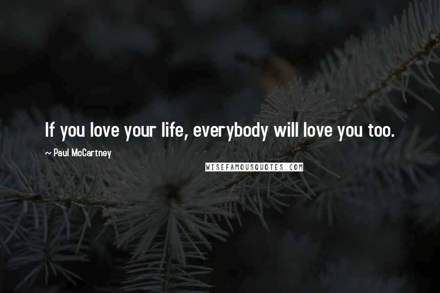 Paul McCartney Quotes: If you love your life, everybody will love you too.