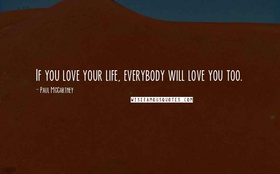 Paul McCartney Quotes: If you love your life, everybody will love you too.