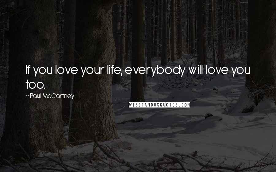 Paul McCartney Quotes: If you love your life, everybody will love you too.