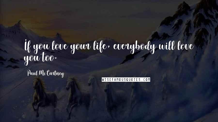 Paul McCartney Quotes: If you love your life, everybody will love you too.