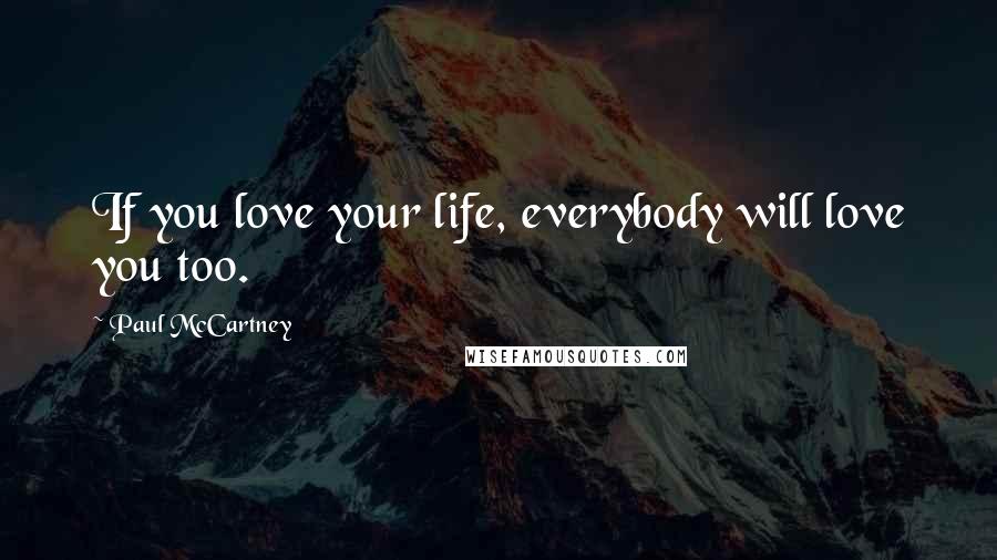 Paul McCartney Quotes: If you love your life, everybody will love you too.