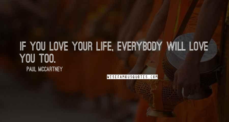 Paul McCartney Quotes: If you love your life, everybody will love you too.