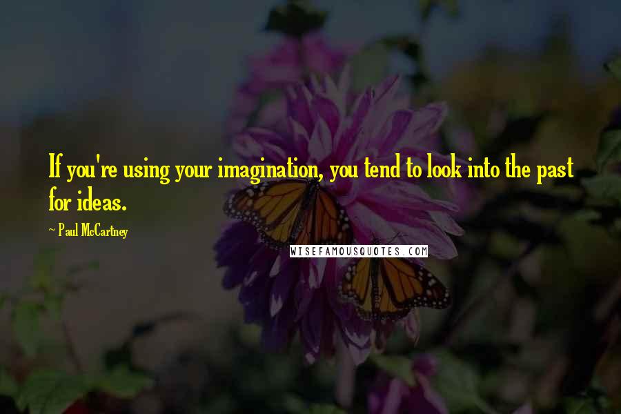 Paul McCartney Quotes: If you're using your imagination, you tend to look into the past for ideas.