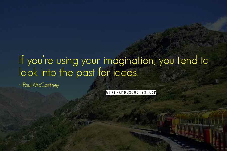 Paul McCartney Quotes: If you're using your imagination, you tend to look into the past for ideas.