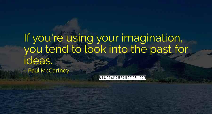 Paul McCartney Quotes: If you're using your imagination, you tend to look into the past for ideas.