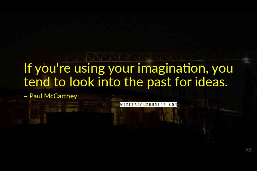 Paul McCartney Quotes: If you're using your imagination, you tend to look into the past for ideas.