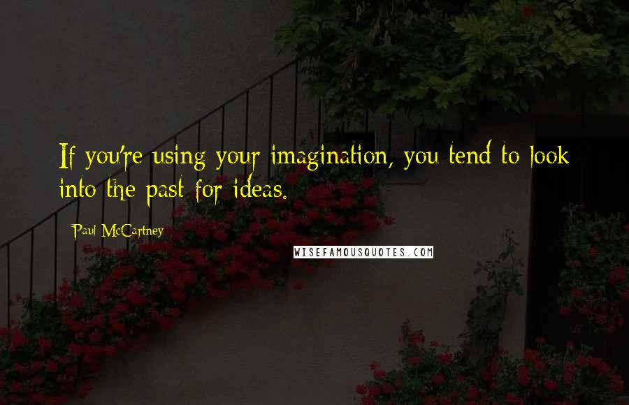 Paul McCartney Quotes: If you're using your imagination, you tend to look into the past for ideas.