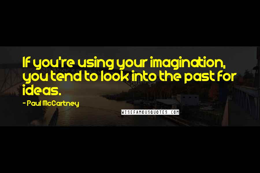 Paul McCartney Quotes: If you're using your imagination, you tend to look into the past for ideas.