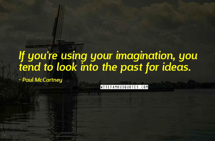 Paul McCartney Quotes: If you're using your imagination, you tend to look into the past for ideas.