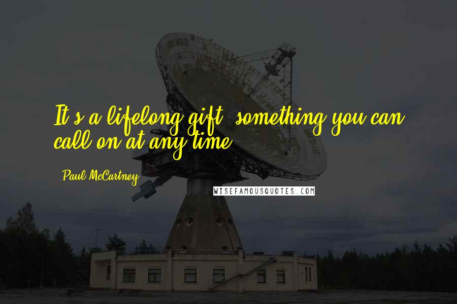 Paul McCartney Quotes: It's a lifelong gift, something you can call on at any time.