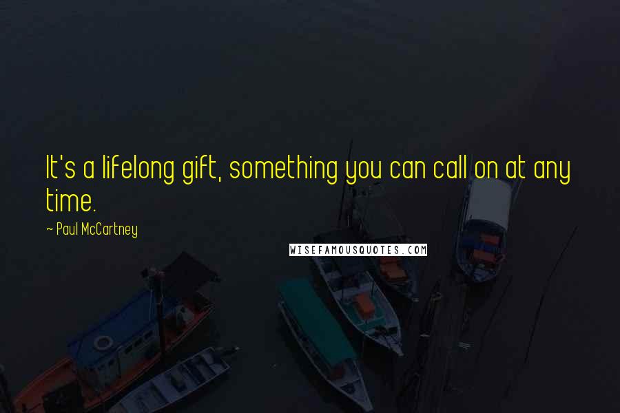 Paul McCartney Quotes: It's a lifelong gift, something you can call on at any time.