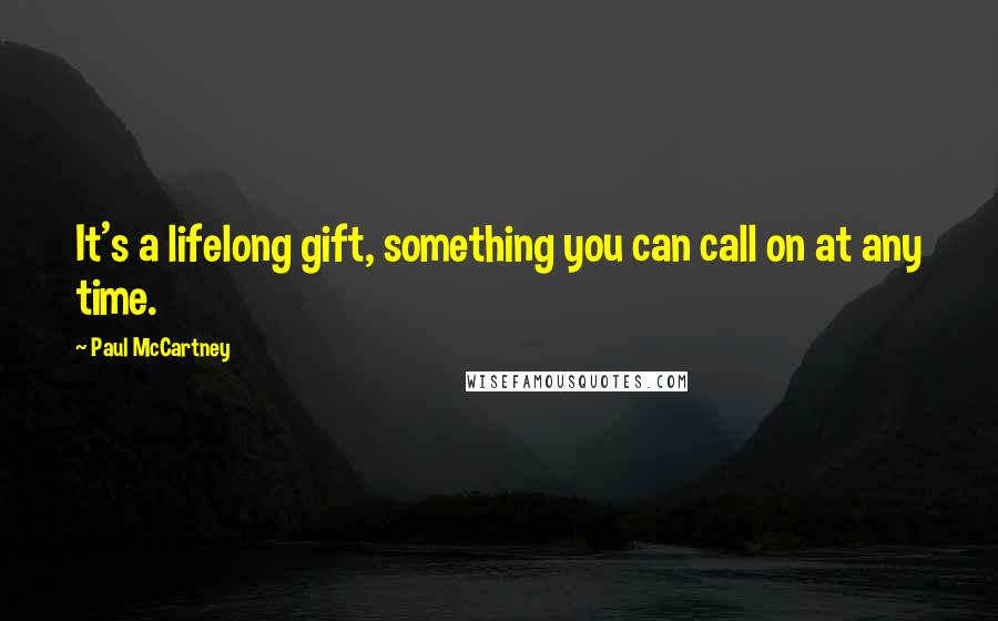 Paul McCartney Quotes: It's a lifelong gift, something you can call on at any time.