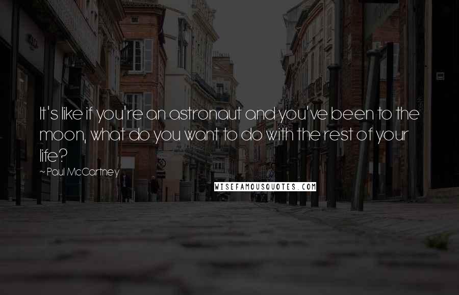 Paul McCartney Quotes: It's like if you're an astronaut and you've been to the moon, what do you want to do with the rest of your life?