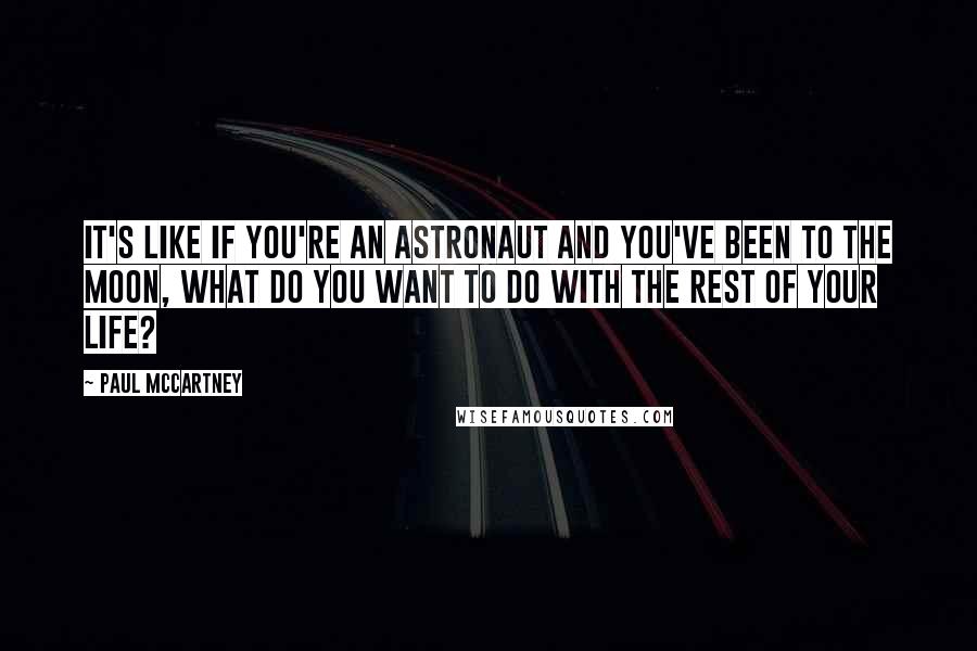 Paul McCartney Quotes: It's like if you're an astronaut and you've been to the moon, what do you want to do with the rest of your life?