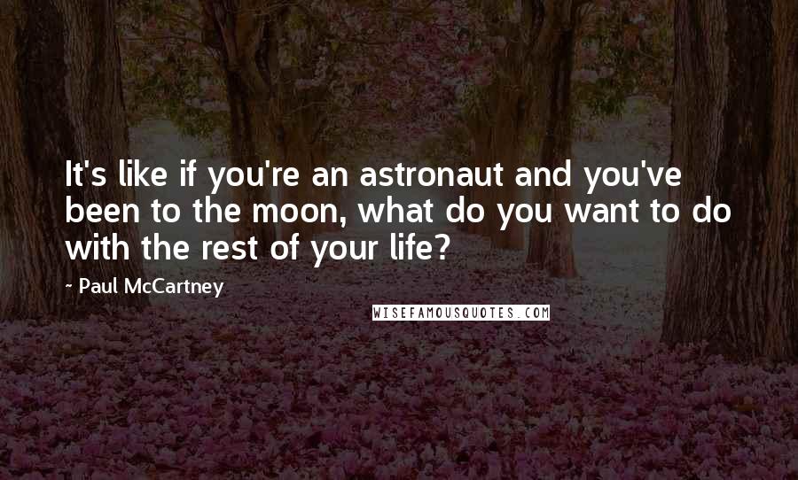 Paul McCartney Quotes: It's like if you're an astronaut and you've been to the moon, what do you want to do with the rest of your life?