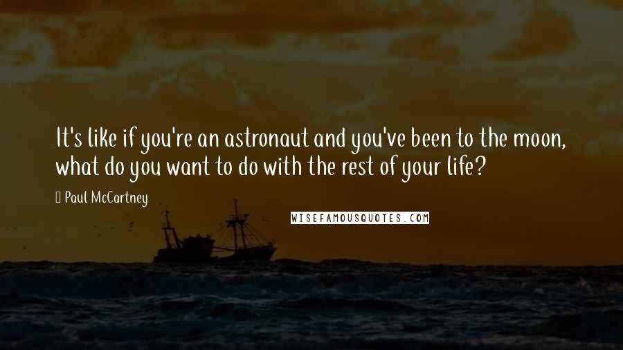 Paul McCartney Quotes: It's like if you're an astronaut and you've been to the moon, what do you want to do with the rest of your life?