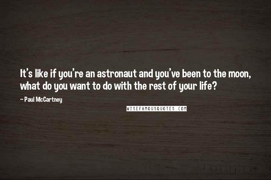 Paul McCartney Quotes: It's like if you're an astronaut and you've been to the moon, what do you want to do with the rest of your life?