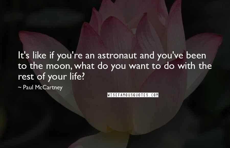 Paul McCartney Quotes: It's like if you're an astronaut and you've been to the moon, what do you want to do with the rest of your life?