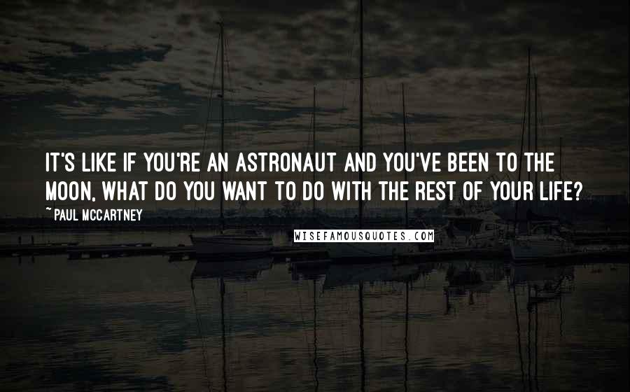 Paul McCartney Quotes: It's like if you're an astronaut and you've been to the moon, what do you want to do with the rest of your life?