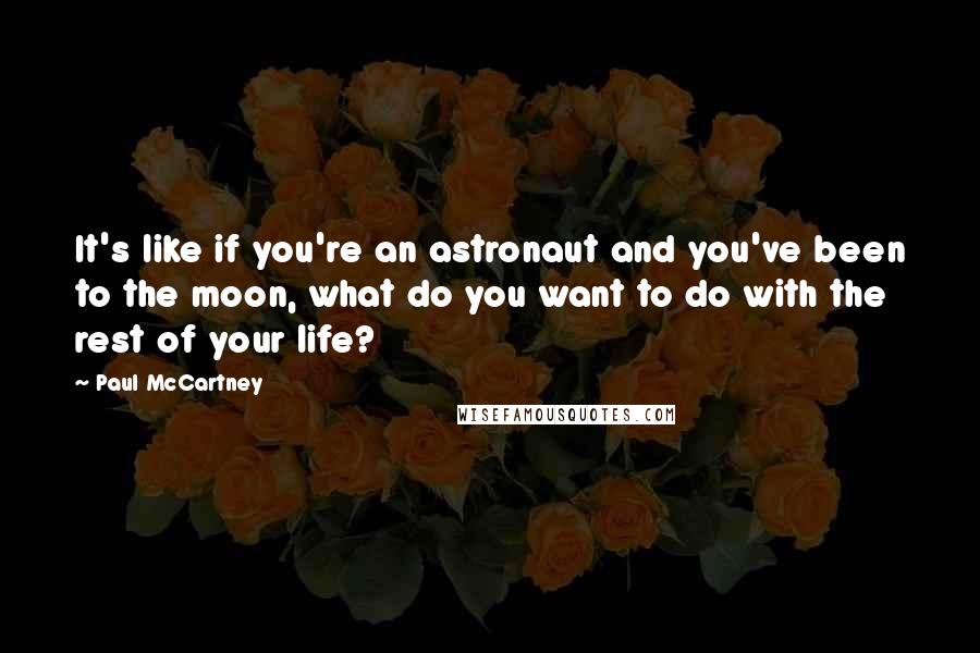 Paul McCartney Quotes: It's like if you're an astronaut and you've been to the moon, what do you want to do with the rest of your life?