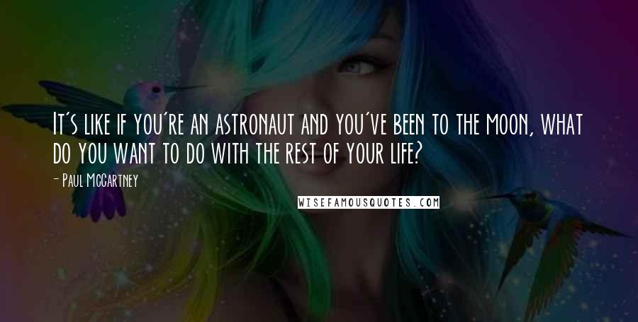 Paul McCartney Quotes: It's like if you're an astronaut and you've been to the moon, what do you want to do with the rest of your life?