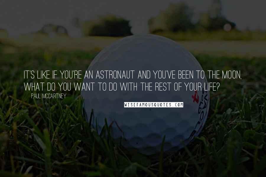 Paul McCartney Quotes: It's like if you're an astronaut and you've been to the moon, what do you want to do with the rest of your life?