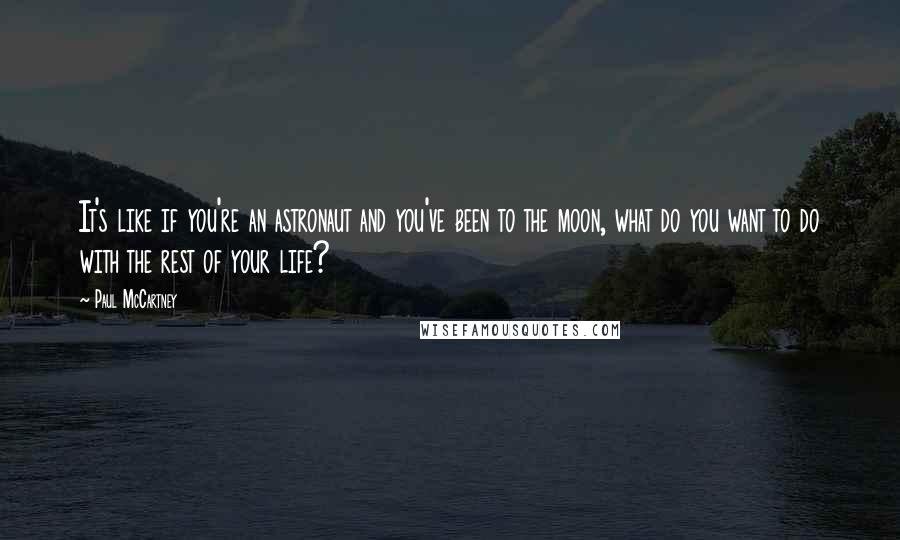 Paul McCartney Quotes: It's like if you're an astronaut and you've been to the moon, what do you want to do with the rest of your life?