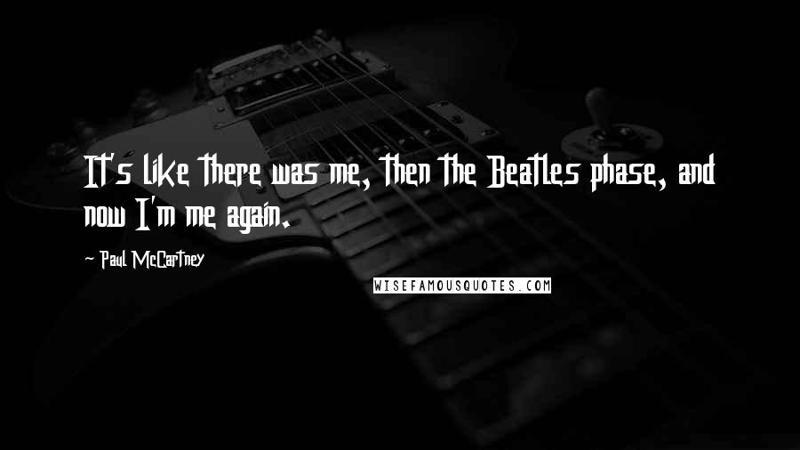 Paul McCartney Quotes: It's like there was me, then the Beatles phase, and now I'm me again.