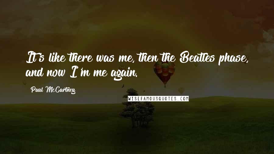 Paul McCartney Quotes: It's like there was me, then the Beatles phase, and now I'm me again.
