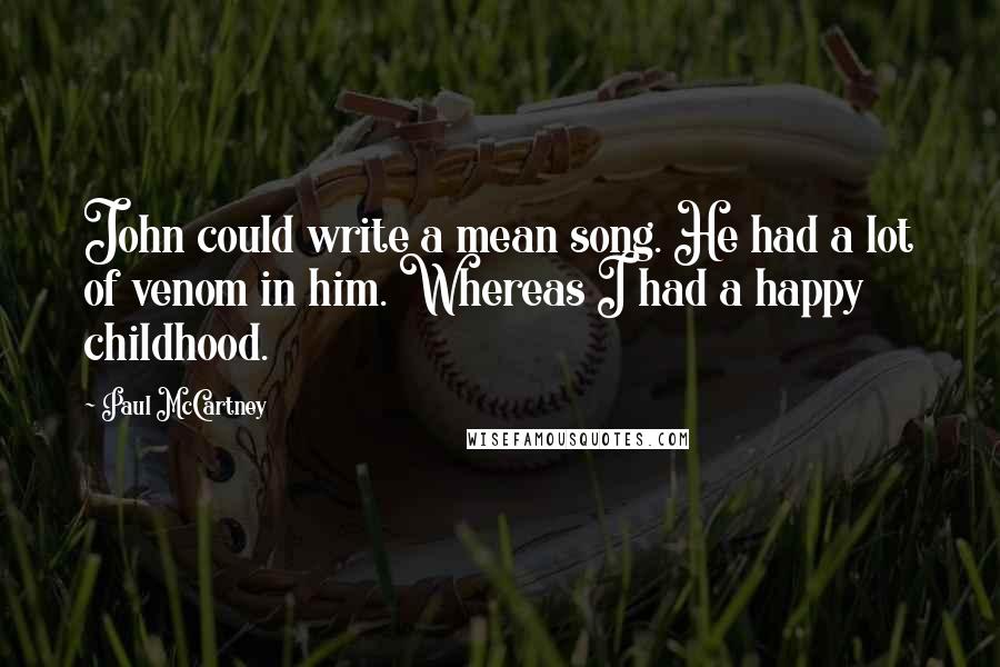 Paul McCartney Quotes: John could write a mean song. He had a lot of venom in him. Whereas I had a happy childhood.