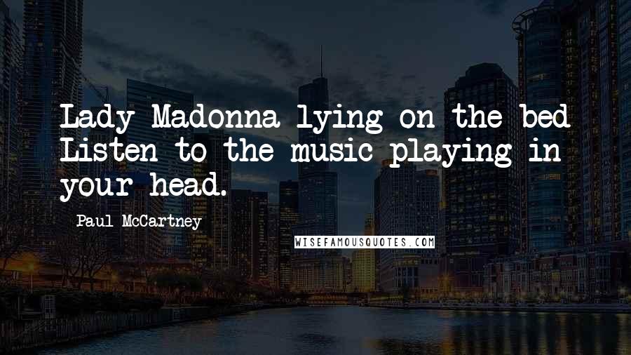 Paul McCartney Quotes: Lady Madonna lying on the bed Listen to the music playing in your head.