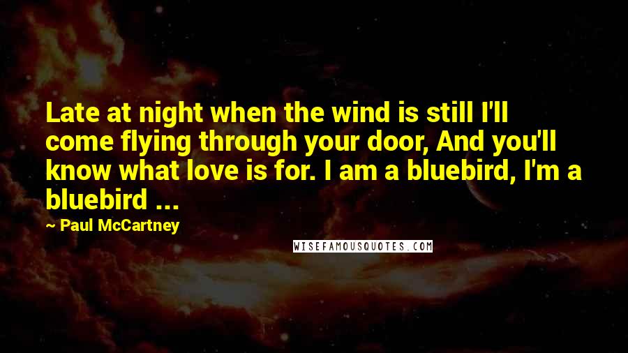 Paul McCartney Quotes: Late at night when the wind is still I'll come flying through your door, And you'll know what love is for. I am a bluebird, I'm a bluebird ...