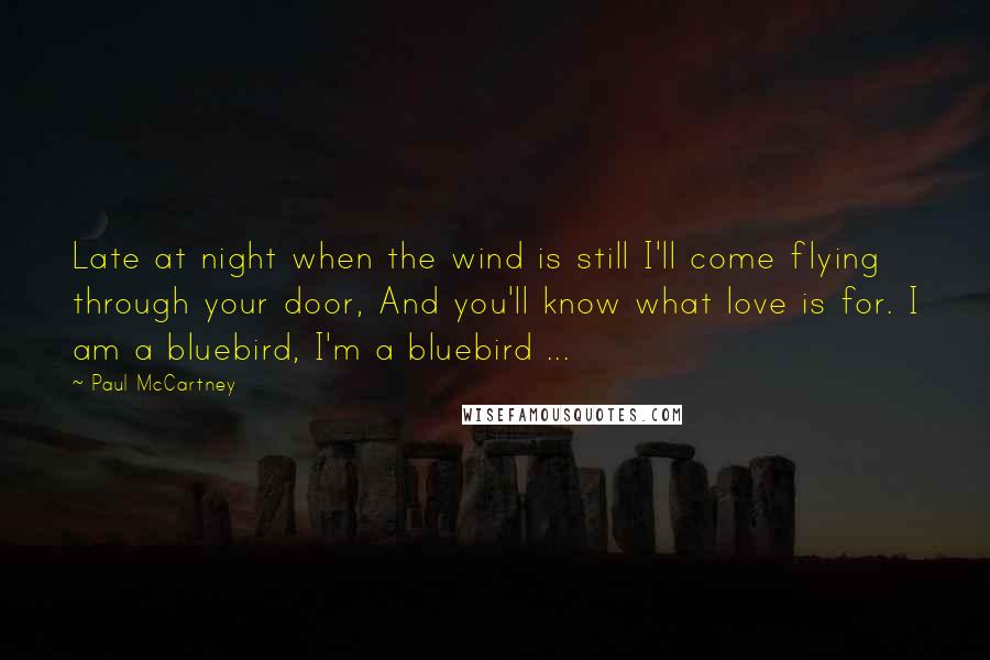 Paul McCartney Quotes: Late at night when the wind is still I'll come flying through your door, And you'll know what love is for. I am a bluebird, I'm a bluebird ...